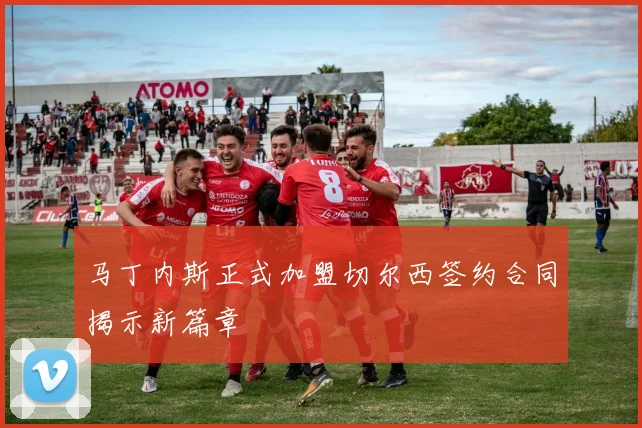 马丁内斯正式加盟切尔西签约合同揭示新篇章