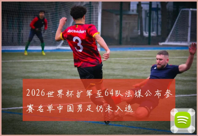 2026世界杯扩军至64队法媒公布参赛名单中国男足仍未入选