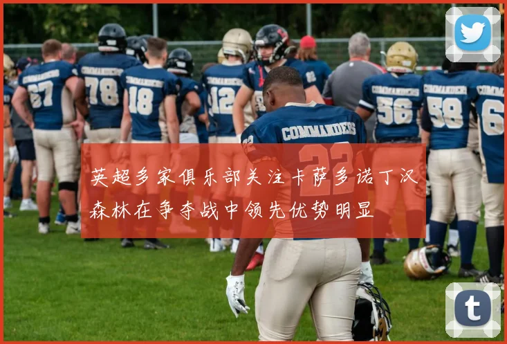 英超多家俱乐部关注卡萨多诺丁汉森林在争夺战中领先优势明显