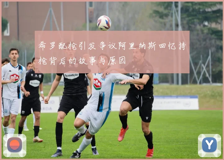 希罗配枪引发争议阿里纳斯回忆持枪背后的故事与原因